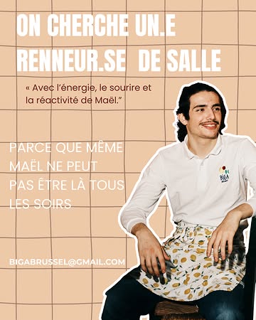 ON CHERCHE UN·E RUNNER DE SALLE 👀

Lui, sur la photo, c’est Maël. Il était déjà en salle à l’époque du Boenje café, bien avant que Biga existe. Un peu notre premier « certifié Biga ». ❤️

Concentré, rapide, attentionné, souriant et proactif : le genre à voir ce qu’il y a à faire avant même qu’on ait besoin de le demander.

Alors forcément, quand on cherche quelqu’un pour rejoindre l’équipe, on se dit : « Il nous faudrait un Maël. »

Bon, tu peux aussi t’appeler autrement et venir avec ta propre personnalité. 😉 Ce qu’on cherche, c’est cette même envie de bien faire, de prendre soin des gens et de jouer collectif.

Et au passage : merci Maël. Pour ta présence depuis les débuts, ton efficacité et tout ce que tu apportes à cette maison. On ne te le dit peut-être pas assez, mais on adore travailler avec toi.

Maël aussi mérite des soirées où il commande une pizza. 🍕

Tu te reconnais dans cet esprit ? Tu es étudiant·e ou disponible sous le statut flexi-job, et libre plusieurs soirs par semaine ?

Écris-nous en privé ou envoie-nous ton CV à bigabrussel@gmail.com 💌
