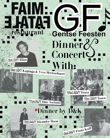 GENTSE FEESTEN IN FAIM FATALE

DINNER EN INTIEM CONCERT
Heel blij dat we volgende parels van artiesten, hebben kunnen strikken voor een intiem concert tijdens de Gentse Feesten!

* Vrijdag 17/07: Elias @elias_musicbe
* Zaterdag 18/07: Kapinga & Yves Meersschaert @kapingagysel3
* Dinsdag 21/07: Duo Asciano (Lowie Vercammen – Tibo Schildermans) @vercammenlowie @tiboschildermans
* Woensdag 22/07: Tosca Quartet @quartet_tosca @robingooss
* Donderdag 23/07: Tosca Quartet @quartet_tosca @robingooss
* Vrijdag 24/07: Iskander Moon @iskandermoon
* Zaterdag 25/07: Frans Kalf @franskalf.info

De keuken wordt verzorgd door D&K catering. Fotografen @ta_____________ra & @hardcoredior met passie voor koken en catering, en ervaring met kleine en grotere projecten (remember @cafetaria__ in @theresiagent )

PRIJS:
€75pp (inclusief concert en dinner, exclusief dranken)

RESERVEREN:
enkel via mail@faimfatale.be

DOORS 19H

ARTWORK BY @mollylovedyou ❤️